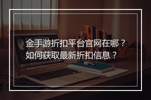 金手游折扣平台官网在哪?如何获取最新折扣信息?
