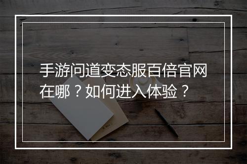 手游问道变态服百倍官网在哪？如何进入体验？