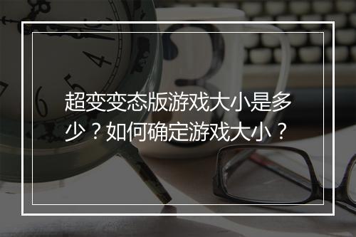 超变变态版游戏大小是多少?如何确定游戏大小?