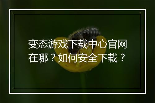 变态游戏下载中心官网在哪?如何安全下载?