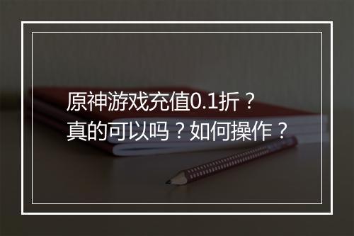 原神游戏充值0.1折?真的可以吗?如何操作?