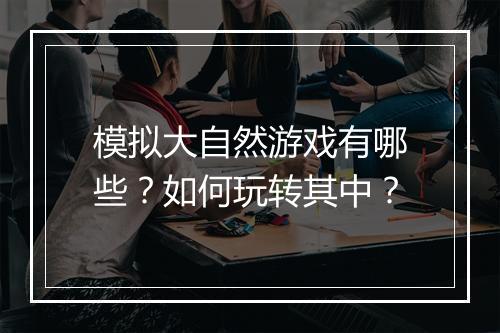 模拟大自然游戏有哪些？如何玩转其中？