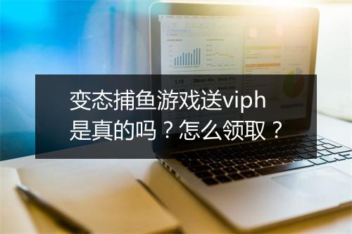 变态捕鱼游戏送viph是真的吗?怎么领取?