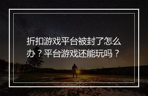 折扣游戏平台被封了怎么办？平台游戏还能玩吗？