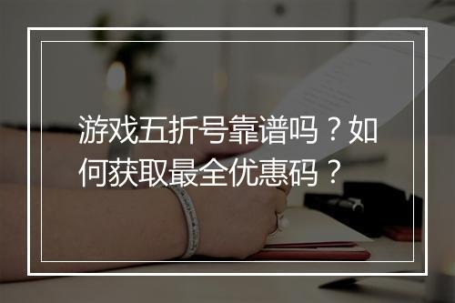 游戏五折号靠谱吗？如何获取最全优惠码？