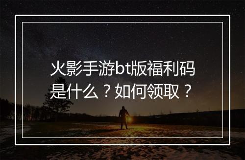 火影手游bt版福利码是什么?如何领取?