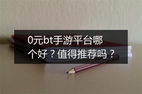 0元bt手游平台哪个好?值得推荐吗?