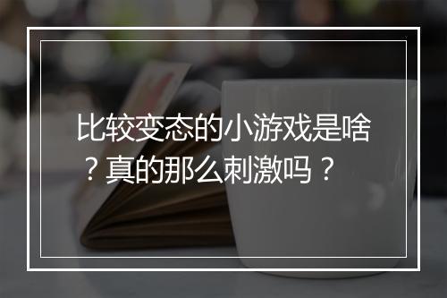 比较变态的小游戏是啥？真的那么刺激吗？