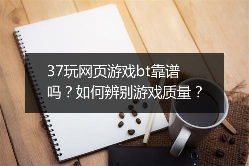 37玩网页游戏bt靠谱吗?如何辨别游戏质量?