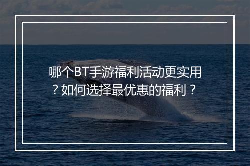 哪个BT手游福利活动更实用?如何选择最优惠的福利?
