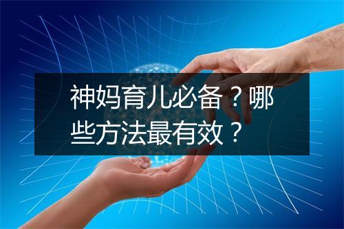 神妈育儿必备?哪些方法最有效?