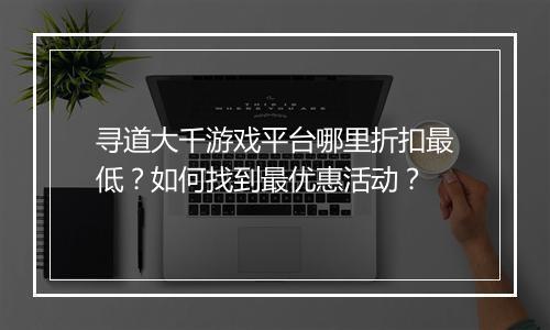 寻道大千游戏平台哪里折扣最低?如何找到最优惠活动?