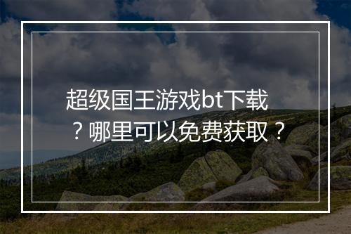 超级国王游戏bt下载？哪里可以免费获取？
