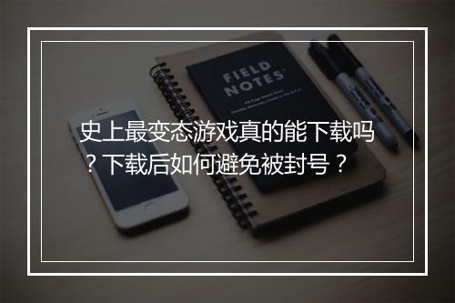 史上最变态游戏真的能下载吗?下载后如何避免被封号?