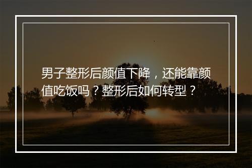 男子整形后颜值下降，还能靠颜值吃饭吗？整形后如何转型？