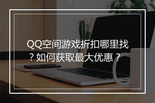 QQ空间游戏折扣哪里找?如何获取最大优惠?