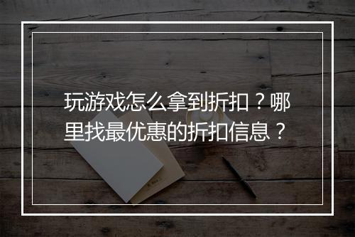 玩游戏怎么拿到折扣？哪里找最优惠的折扣信息？
