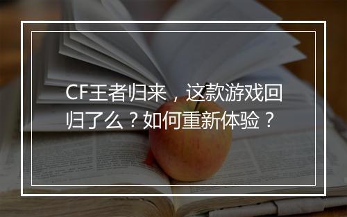 CF王者归来，这款游戏回归了么？如何重新体验？