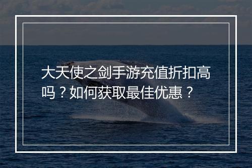 大天使之剑手游充值折扣高吗?如何获取最佳优惠?