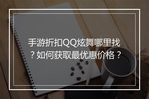 手游折扣QQ炫舞哪里找?如何获取最优惠价格?