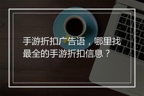 手游折扣广告语，哪里找最全的手游折扣信息？