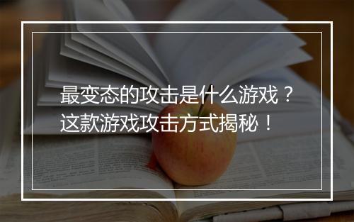 最变态的攻击是什么游戏？这款游戏攻击方式揭秘！