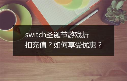 switch圣诞节游戏折扣充值？如何享受优惠？
