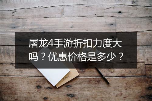 屠龙4手游折扣力度大吗？优惠价格是多少？