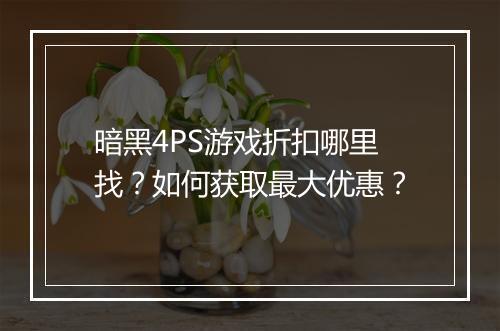 暗黑4PS游戏折扣哪里找？如何获取最大优惠？