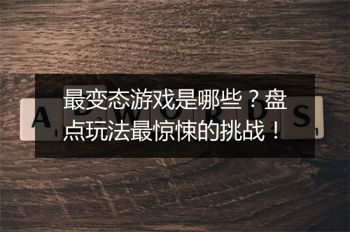 最变态游戏是哪些？盘点玩法最惊悚的挑战！