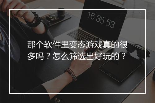 那个软件里变态游戏真的很多吗？怎么筛选出好玩的？