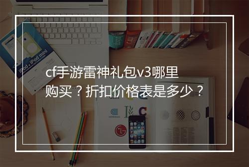 cf手游雷神礼包v3哪里购买？折扣价格表是多少？