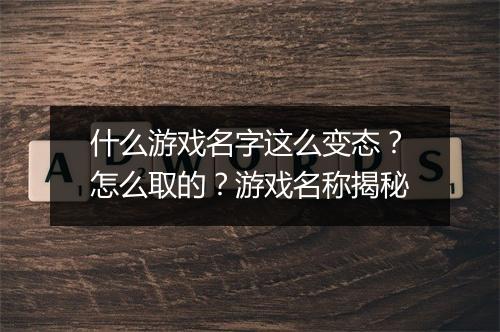 什么游戏名字这么变态？怎么取的？游戏名称揭秘