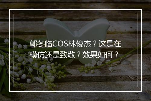 郭冬临COS林俊杰?这是在模仿还是致敬?效果如何?