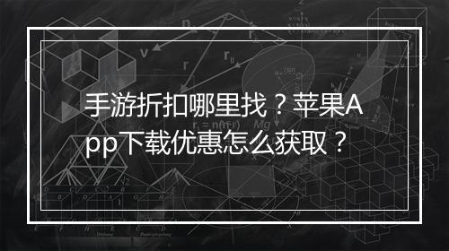 手游折扣哪里找？苹果App下载优惠怎么获取？