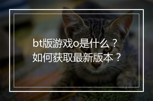 bt版游戏o是什么？如何获取最新版本？