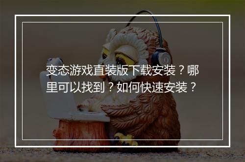 变态游戏直装版下载安装？哪里可以找到？如何快速安装？