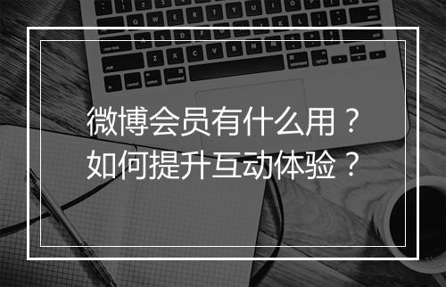 微博会员有什么用？如何提升互动体验？