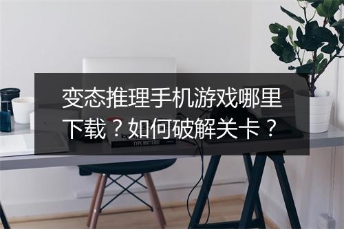 变态推理手机游戏哪里下载？如何破解关卡？