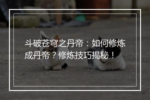 斗破苍穹之丹帝:如何修炼成丹帝?修炼技巧揭秘!