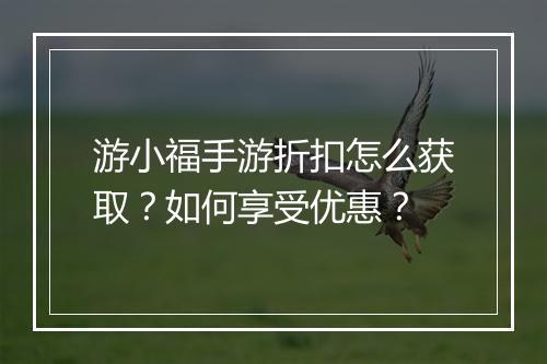 游小福手游折扣怎么获取?如何享受优惠?