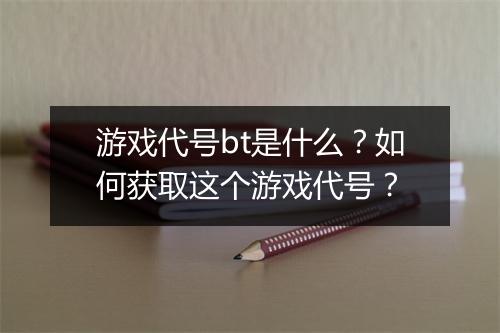 游戏代号bt是什么?如何获取这个游戏代号?