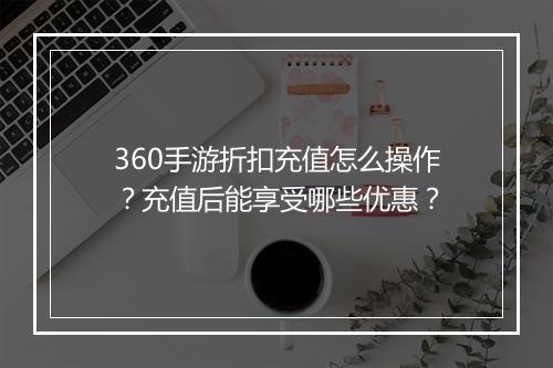 360手游折扣充值怎么操作？充值后能享受哪些优惠？