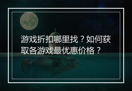 游戏折扣哪里找？如何获取各游戏最优惠价格？