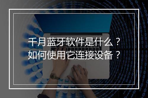 千月蓝牙软件是什么？如何使用它连接设备？