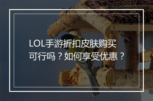 LOL手游折扣皮肤购买可行吗?如何享受优惠?