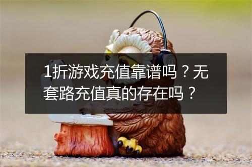 1折游戏充值靠谱吗？无套路充值真的存在吗？