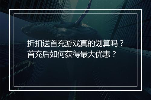 折扣送首充游戏真的划算吗？首充后如何获得最大优惠？