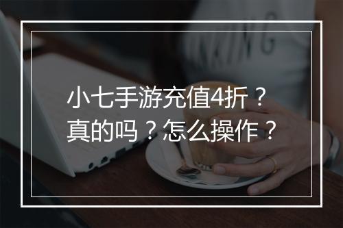 小七手游充值4折？真的吗？怎么操作？