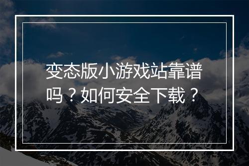 变态版小游戏站靠谱吗?如何安全下载?